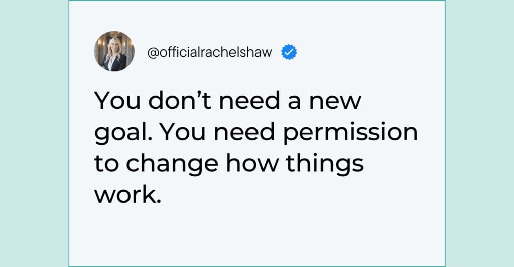 Quote by Rachel "You don't need a new goal. You need permission to change how things work"